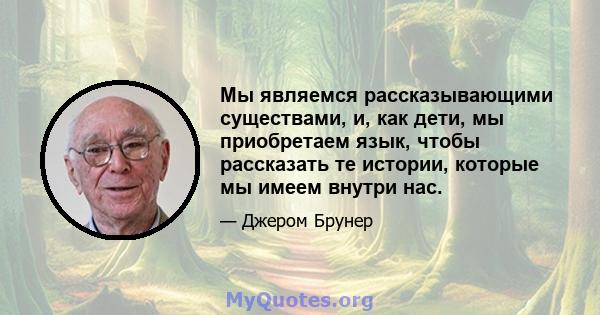 Мы являемся рассказывающими существами, и, как дети, мы приобретаем язык, чтобы рассказать те истории, которые мы имеем внутри нас.