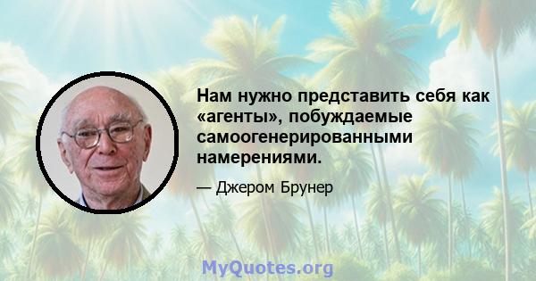 Нам нужно представить себя как «агенты», побуждаемые самоогенерированными намерениями.