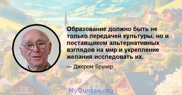 Образование должно быть не только передачей культуры, но и поставщиком альтернативных взглядов на мир и укрепление желания исследовать их.