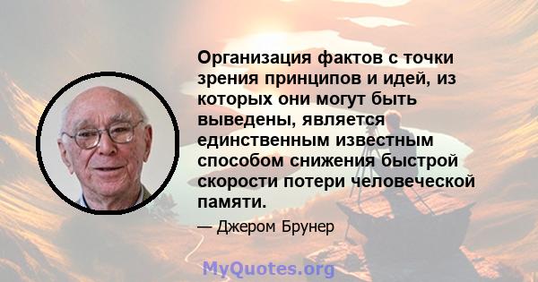 Организация фактов с точки зрения принципов и идей, из которых они могут быть выведены, является единственным известным способом снижения быстрой скорости потери человеческой памяти.