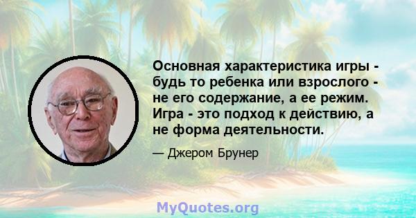 Основная характеристика игры - будь то ребенка или взрослого - не его содержание, а ее режим. Игра - это подход к действию, а не форма деятельности.