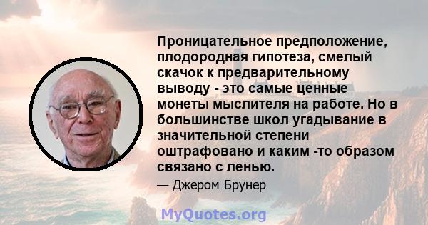 Проницательное предположение, плодородная гипотеза, смелый скачок к предварительному выводу - это самые ценные монеты мыслителя на работе. Но в большинстве школ угадывание в значительной степени оштрафовано и каким -то