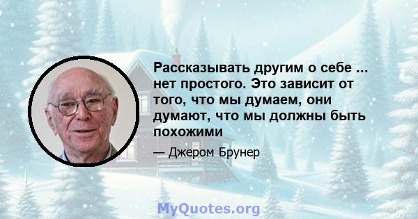 Рассказывать другим о себе ... нет простого. Это зависит от того, что мы думаем, они думают, что мы должны быть похожими