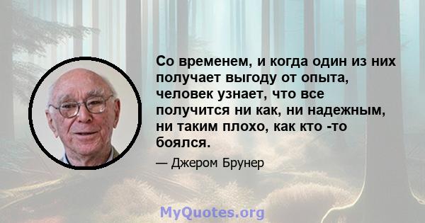 Со временем, и когда один из них получает выгоду от опыта, человек узнает, что все получится ни как, ни надежным, ни таким плохо, как кто -то боялся.