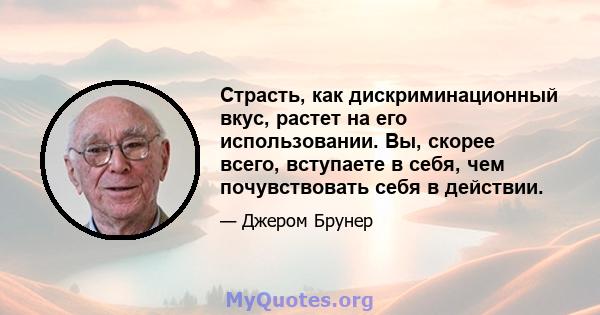 Страсть, как дискриминационный вкус, растет на его использовании. Вы, скорее всего, вступаете в себя, чем почувствовать себя в действии.