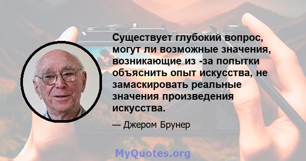 Существует глубокий вопрос, могут ли возможные значения, возникающие из -за попытки объяснить опыт искусства, не замаскировать реальные значения произведения искусства.