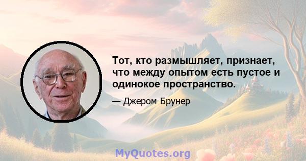 Тот, кто размышляет, признает, что между опытом есть пустое и одинокое пространство.