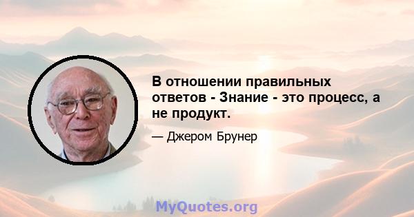 В отношении правильных ответов - Знание - это процесс, а не продукт.