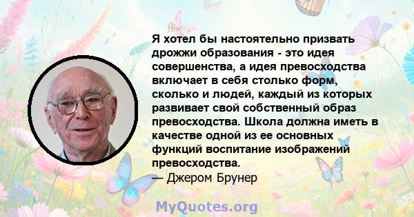 Я хотел бы настоятельно призвать дрожжи образования - это идея совершенства, а идея превосходства включает в себя столько форм, сколько и людей, каждый из которых развивает свой собственный образ превосходства. Школа