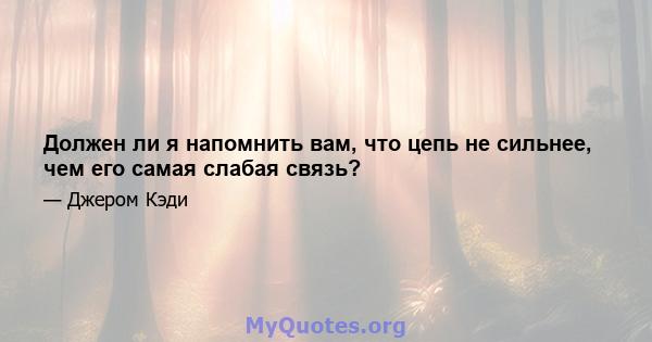 Должен ли я напомнить вам, что цепь не сильнее, чем его самая слабая связь?