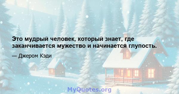 Это мудрый человек, который знает, где заканчивается мужество и начинается глупость.