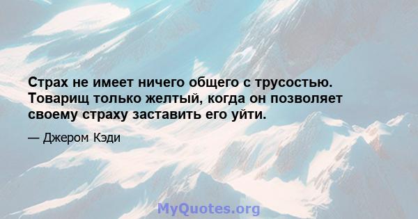 Страх не имеет ничего общего с трусостью. Товарищ только желтый, когда он позволяет своему страху заставить его уйти.