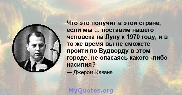 Что это получит в этой стране, если мы ... поставим нашего человека на Луну к 1970 году, и в то же время вы не сможете пройти по Вудворду в этом городе, не опасаясь какого -либо насилия?