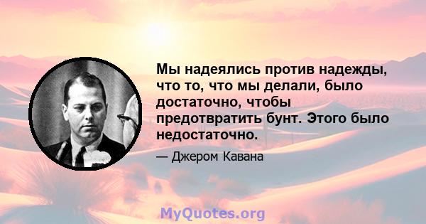 Мы надеялись против надежды, что то, что мы делали, было достаточно, чтобы предотвратить бунт. Этого было недостаточно.