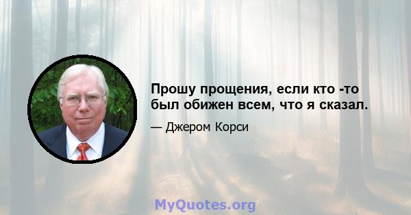 Прошу прощения, если кто -то был обижен всем, что я сказал.