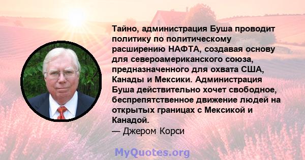 Тайно, администрация Буша проводит политику по политическому расширению НАФТА, создавая основу для североамериканского союза, предназначенного для охвата США, Канады и Мексики. Администрация Буша действительно хочет