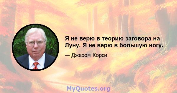 Я не верю в теорию заговора на Луну. Я не верю в большую ногу.