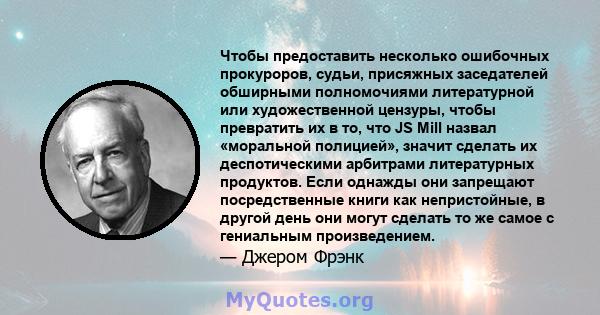 Чтобы предоставить несколько ошибочных прокуроров, судьи, присяжных заседателей обширными полномочиями литературной или художественной цензуры, чтобы превратить их в то, что JS Mill назвал «моральной полицией», значит