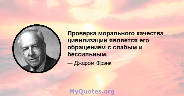 Проверка морального качества цивилизации является его обращением с слабым и бессильным.