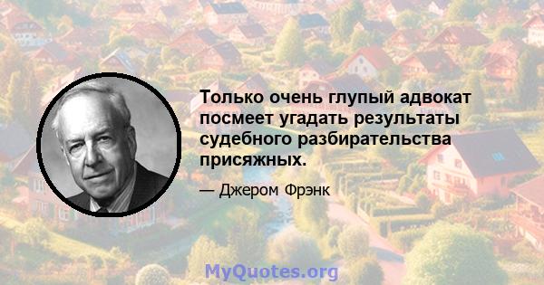 Только очень глупый адвокат посмеет угадать результаты судебного разбирательства присяжных.