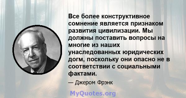 Все более конструктивное сомнение является признаком развития цивилизации. Мы должны поставить вопросы на многие из наших унаследованных юридических догм, поскольку они опасно не в соответствии с социальными фактами.