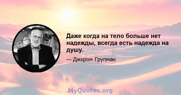 Даже когда на тело больше нет надежды, всегда есть надежда на душу.