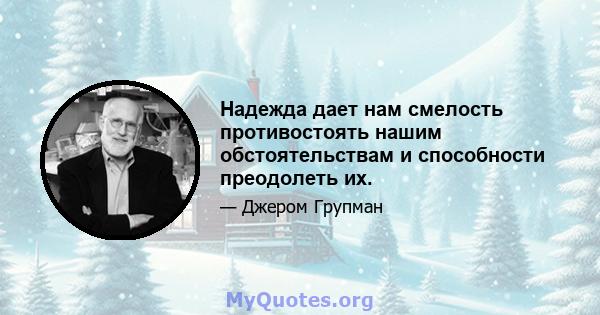 Надежда дает нам смелость противостоять нашим обстоятельствам и способности преодолеть их.