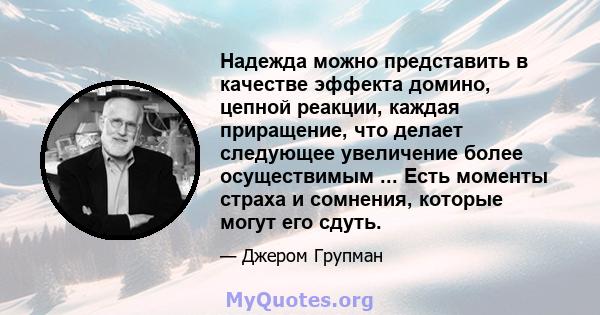 Надежда можно представить в качестве эффекта домино, цепной реакции, каждая приращение, что делает следующее увеличение более осуществимым ... Есть моменты страха и сомнения, которые могут его сдуть.