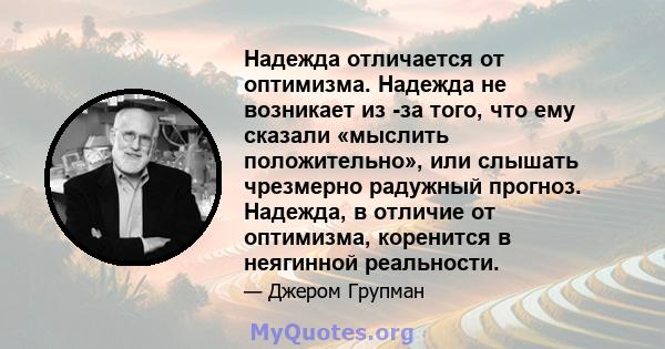 Надежда отличается от оптимизма. Надежда не возникает из -за того, что ему сказали «мыслить положительно», или слышать чрезмерно радужный прогноз. Надежда, в отличие от оптимизма, коренится в неягинной реальности.