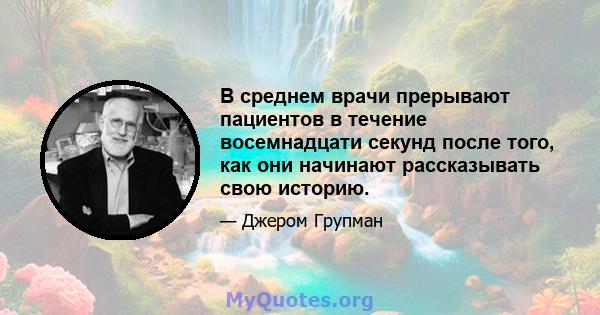 В среднем врачи прерывают пациентов в течение восемнадцати секунд после того, как они начинают рассказывать свою историю.