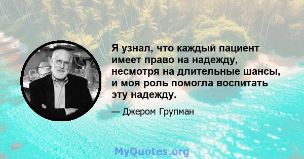 Я узнал, что каждый пациент имеет право на надежду, несмотря на длительные шансы, и моя роль помогла воспитать эту надежду.