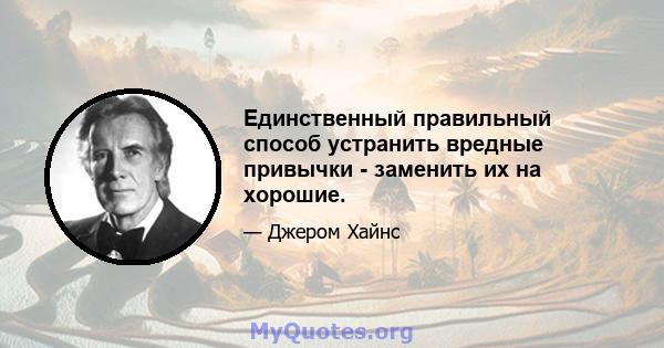 Единственный правильный способ устранить вредные привычки - заменить их на хорошие.