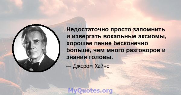 Недостаточно просто запомнить и извергать вокальные аксиомы, хорошее пение бесконечно больше, чем много разговоров и знания головы.