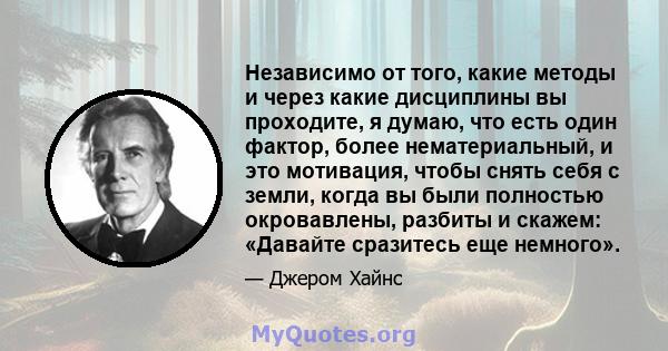 Независимо от того, какие методы и через какие дисциплины вы проходите, я думаю, что есть один фактор, более нематериальный, и это мотивация, чтобы снять себя с земли, когда вы были полностью окровавлены, разбиты и