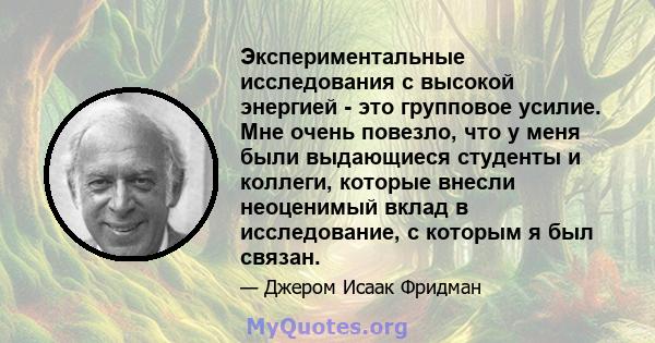 Экспериментальные исследования с высокой энергией - это групповое усилие. Мне очень повезло, что у меня были выдающиеся студенты и коллеги, которые внесли неоценимый вклад в исследование, с которым я был связан.