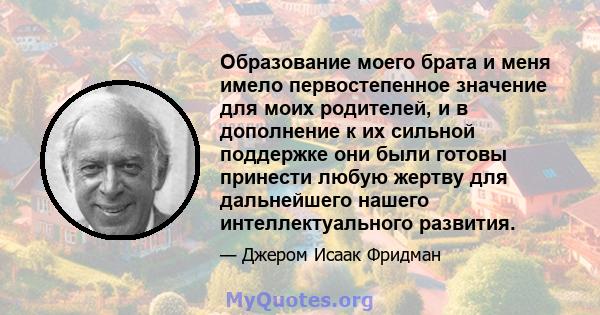 Образование моего брата и меня имело первостепенное значение для моих родителей, и в дополнение к их сильной поддержке они были готовы принести любую жертву для дальнейшего нашего интеллектуального развития.