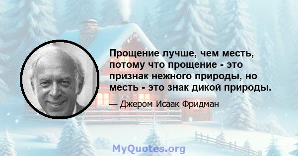 Прощение лучше, чем месть, потому что прощение - это признак нежного природы, но месть - это знак дикой природы.