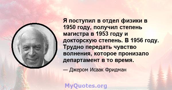 Я поступил в отдел физики в 1950 году, получил степень магистра в 1953 году и докторскую степень. В 1956 году. Трудно передать чувство волнения, которое пронизало департамент в то время.