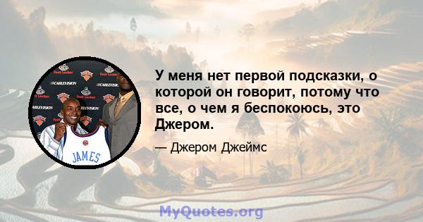 У меня нет первой подсказки, о которой он говорит, потому что все, о чем я беспокоюсь, это Джером.