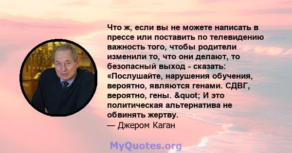 Что ж, если вы не можете написать в прессе или поставить по телевидению важность того, чтобы родители изменили то, что они делают, то безопасный выход - сказать: «Послушайте, нарушения обучения, вероятно, являются