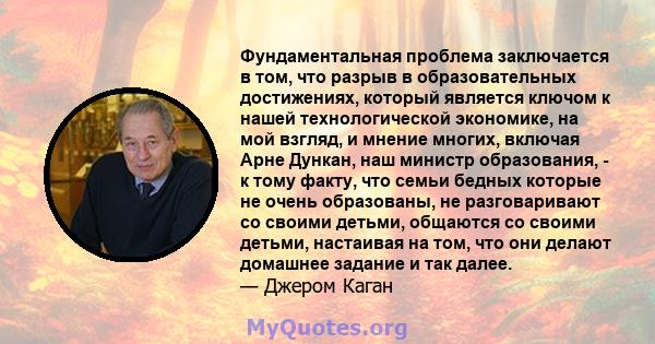 Фундаментальная проблема заключается в том, что разрыв в образовательных достижениях, который является ключом к нашей технологической экономике, на мой взгляд, и мнение многих, включая Арне Дункан, наш министр