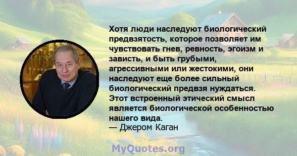 Хотя люди наследуют биологический предвзятость, которое позволяет им чувствовать гнев, ревность, эгоизм и зависть, и быть грубыми, агрессивными или жестокими, они наследуют еще более сильный биологический предвзя