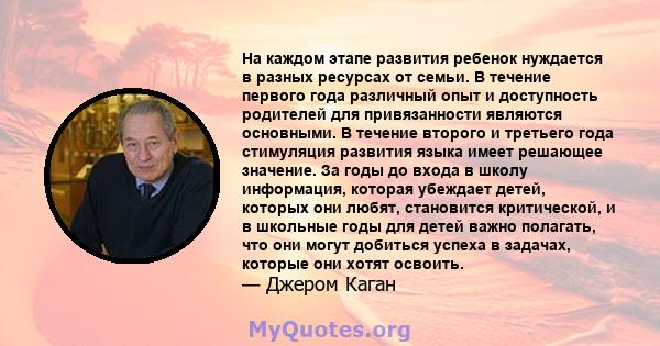 На каждом этапе развития ребенок нуждается в разных ресурсах от семьи. В течение первого года различный опыт и доступность родителей для привязанности являются основными. В течение второго и третьего года стимуляция