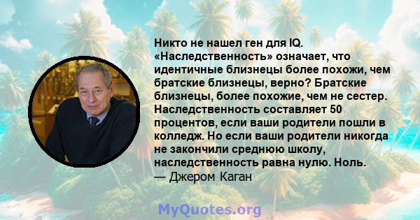 Никто не нашел ген для IQ. «Наследственность» означает, что идентичные близнецы более похожи, чем братские близнецы, верно? Братские близнецы, более похожие, чем не сестер. Наследственность составляет 50 процентов, если 