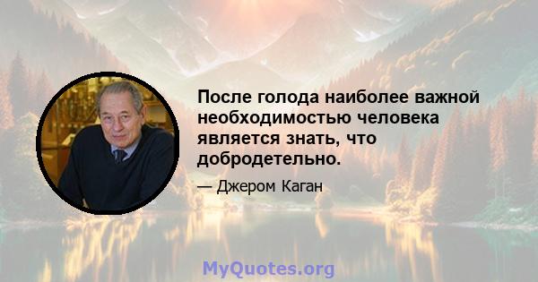 После голода наиболее важной необходимостью человека является знать, что добродетельно.