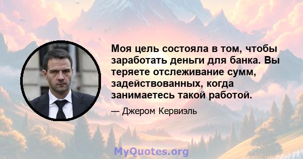 Моя цель состояла в том, чтобы заработать деньги для банка. Вы теряете отслеживание сумм, задействованных, когда занимаетесь такой работой.