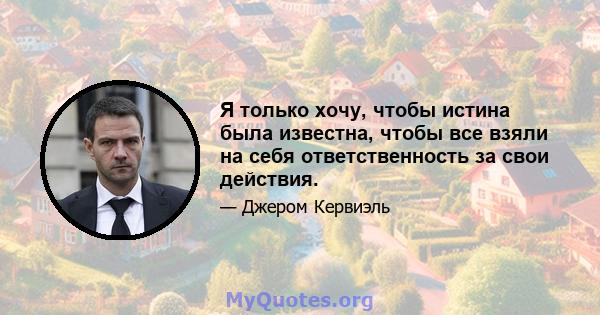 Я только хочу, чтобы истина была известна, чтобы все взяли на себя ответственность за свои действия.