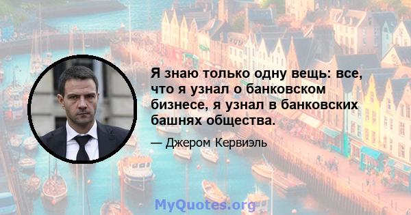 Я знаю только одну вещь: все, что я узнал о банковском бизнесе, я узнал в банковских башнях общества.