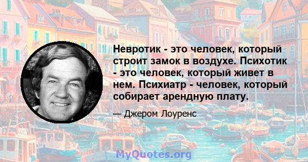 Невротик - это человек, который строит замок в воздухе. Психотик - это человек, который живет в нем. Психиатр - человек, который собирает арендную плату.