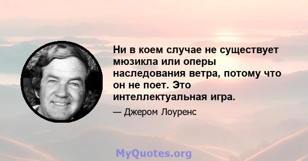 Ни в коем случае не существует мюзикла или оперы наследования ветра, потому что он не поет. Это интеллектуальная игра.